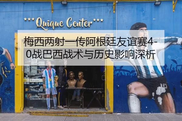 梅西两射一传阿根廷友谊赛4-0战巴西战术与历史影响深析