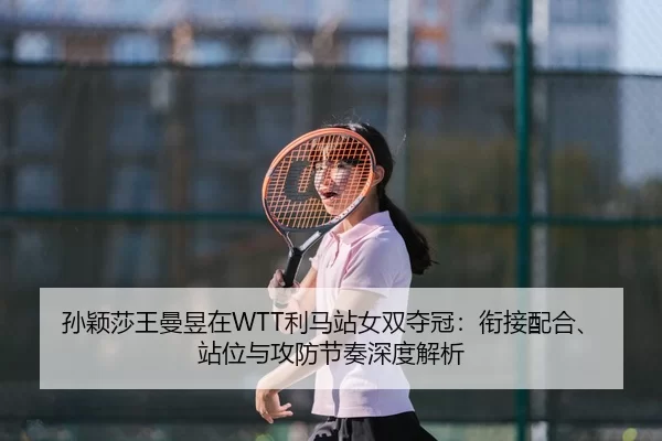 孙颖莎王曼昱在WTT利马站女双夺冠：衔接配合、站位与攻防节奏深度解析